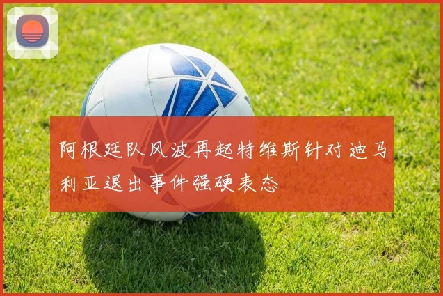 阿根廷队风波再起特维斯针对迪马利亚退出事件强硬表态