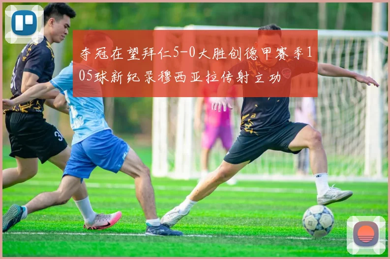 夺冠在望拜仁5-0大胜创德甲赛季105球新纪录穆西亚拉传射立功
