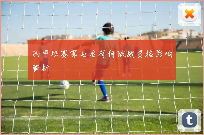 西甲联赛第七名有何欧战资格影响解析