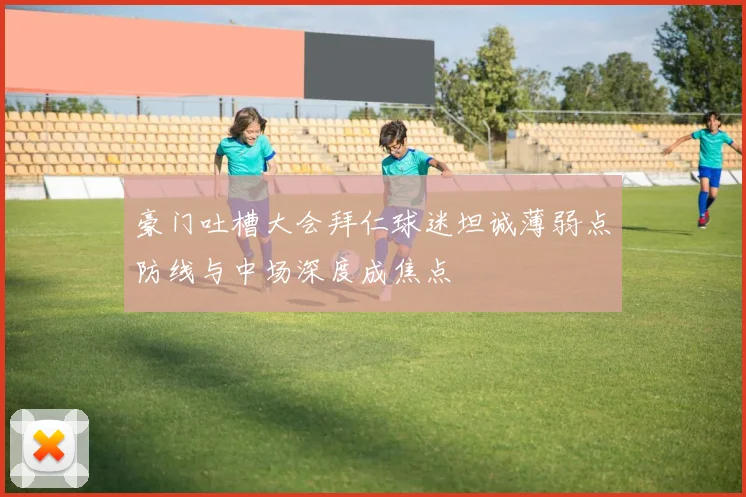 豪门吐槽大会拜仁球迷坦诚薄弱点防线与中场深度成焦点