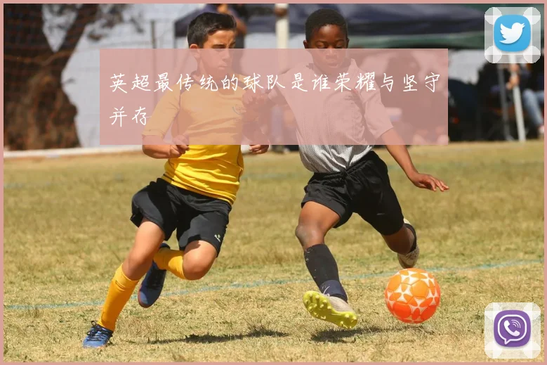 英超最传统的球队是谁荣耀与坚守并存