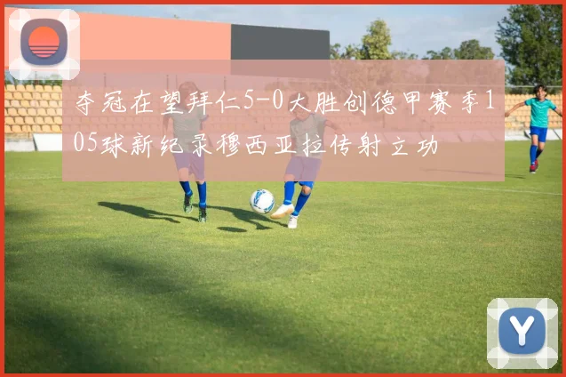 夺冠在望拜仁5-0大胜创德甲赛季105球新纪录穆西亚拉传射立功