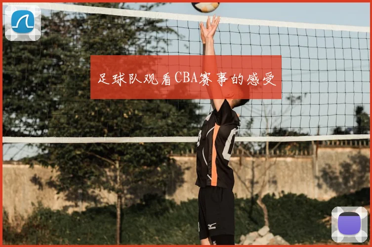 足球队观看CBA赛事的感受