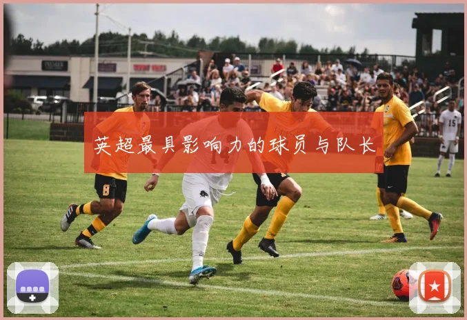 英超最具影响力的球员与队长